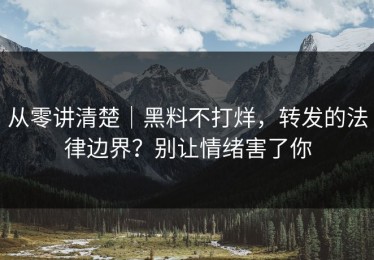 从零讲清楚｜黑料不打烊，转发的法律边界？别让情绪害了你