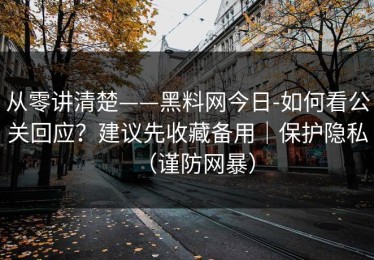 从零讲清楚——黑料网今日-如何看公关回应？建议先收藏备用｜保护隐私（谨防网暴）