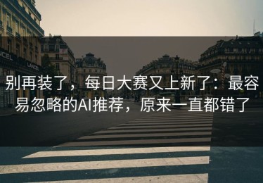 别再装了，每日大赛又上新了：最容易忽略的AI推荐，原来一直都错了