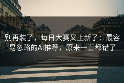 别再装了，每日大赛又上新了：最容易忽略的AI推荐，原来一直都错了