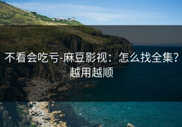 不看会吃亏-麻豆影视：怎么找全集？越用越顺