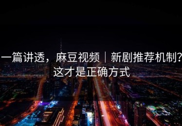 一篇讲透，麻豆视频｜新剧推荐机制？这才是正确方式