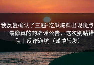 我反复确认了三遍-吃瓜爆料出现疑点｜最像真的的辟谣公告，这次别站错队｜反诈避坑（谨慎转发）
