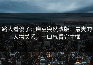 路人看傻了：麻豆突然改版：最爽的人物关系，一口气看完才懂