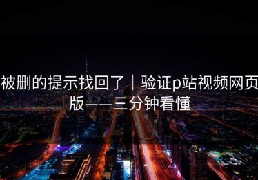 被删的提示找回了｜验证p站视频网页版——三分钟看懂