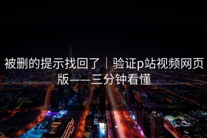 被删的提示找回了｜验证p站视频网页版——三分钟看懂