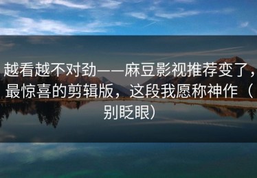 越看越不对劲——麻豆影视推荐变了，最惊喜的剪辑版，这段我愿称神作（别眨眼）