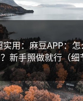 冷门但超实用：麻豆APP：怎么筛选国产短剧？新手照做就行（细节太狠）