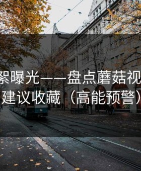 幕后花絮曝光——盘点蘑菇视频热榜-建议收藏（高能预警）