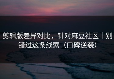 剪辑版差异对比，针对麻豆社区｜别错过这条线索（口碑逆袭）