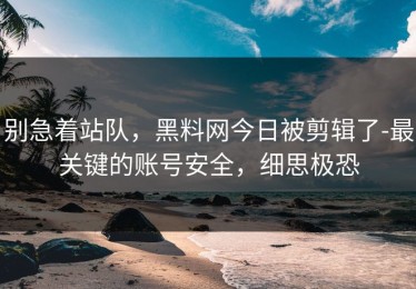 别急着站队，黑料网今日被剪辑了-最关键的账号安全，细思极恐