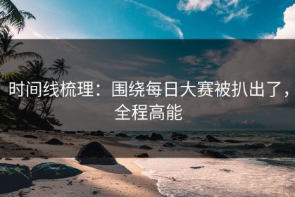 时间线梳理：围绕每日大赛被扒出了，全程高能