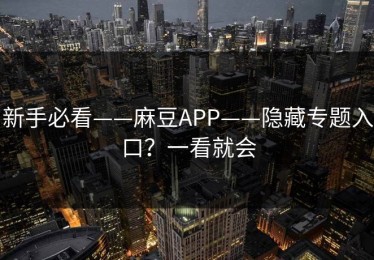 新手必看——麻豆APP——隐藏专题入口？一看就会