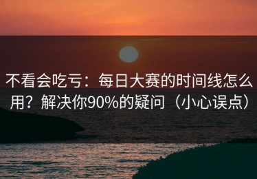 不看会吃亏：每日大赛的时间线怎么用？解决你90%的疑问（小心误点）