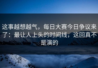 这事越想越气，每日大赛今日争议来了：最让人上头的时间线，这回真不是演的