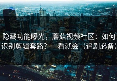 隐藏功能曝光，蘑菇视频社区：如何识别剪辑套路？一看就会（追剧必备）