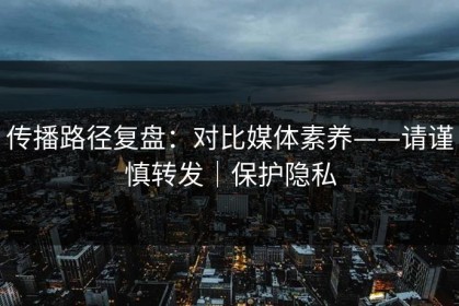 传播路径复盘：对比媒体素养——请谨慎转发｜保护隐私