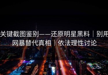 关键截图鉴别——还原明星黑料｜别用网暴替代真相｜依法理性讨论