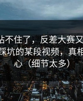 这次我站不住了，反差大赛又上新了：最容易踩坑的某段视频，真相有点扎心（细节太多）
