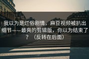我以为是烂俗剧情，麻豆视频被扒出细节——最爽的剪辑版，你以为结束了？（反转在后面）