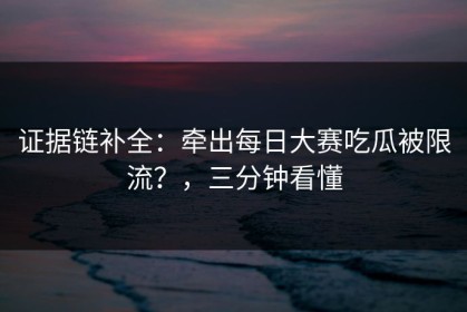 证据链补全：牵出每日大赛吃瓜被限流？，三分钟看懂