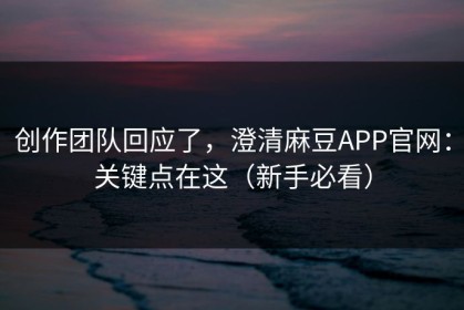 创作团队回应了，澄清麻豆APP官网：关键点在这（新手必看）