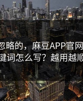一直被忽略的，麻豆APP官网-搜索关键词怎么写？越用越顺
