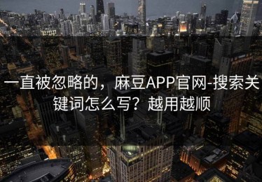 一直被忽略的，麻豆APP官网-搜索关键词怎么写？越用越顺