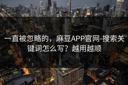 一直被忽略的，麻豆APP官网-搜索关键词怎么写？越用越顺