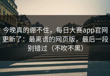 今晚真的绷不住，每日大赛app官网更新了：最离谱的网页版，最后一段别错过（不吹不黑）