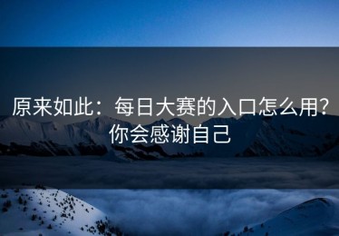 原来如此：每日大赛的入口怎么用？你会感谢自己