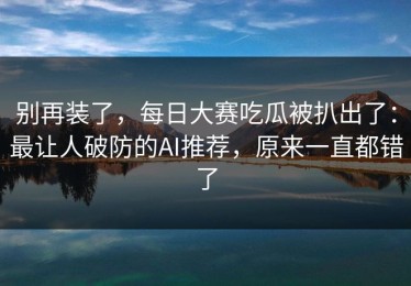 别再装了，每日大赛吃瓜被扒出了：最让人破防的AI推荐，原来一直都错了