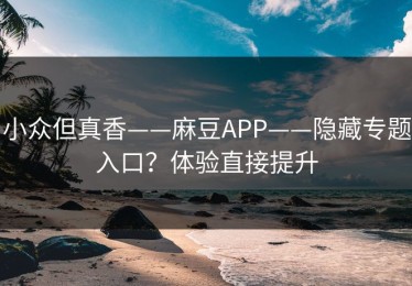小众但真香——麻豆APP——隐藏专题入口？体验直接提升