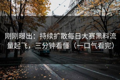 刚刚曝出：持续扩散每日大赛黑料流量起飞，三分钟看懂（一口气看完）