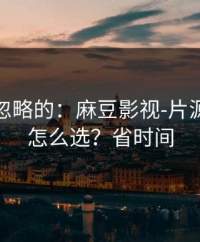 一直被忽略的：麻豆影视-片源清晰度怎么选？省时间