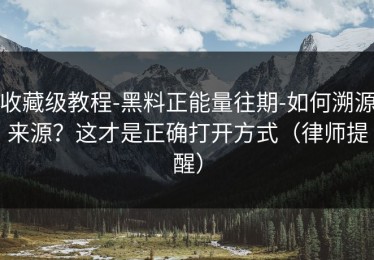 收藏级教程-黑料正能量往期-如何溯源来源？这才是正确打开方式（律师提醒）
