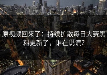 原视频回来了：持续扩散每日大赛黑料更新了，谁在说谎？