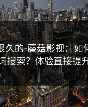 被误解很久的-蘑菇影视：如何用关键词搜索？体验直接提升