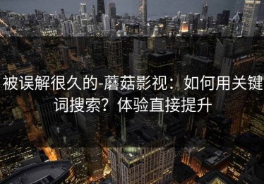 被误解很久的-蘑菇影视：如何用关键词搜索？体验直接提升