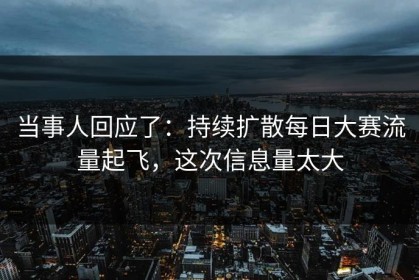当事人回应了：持续扩散每日大赛流量起飞，这次信息量太大