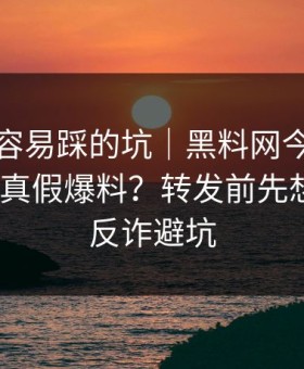 新手最容易踩的坑｜黑料网今日，怎么辨别真假爆料？转发前先想三秒｜反诈避坑