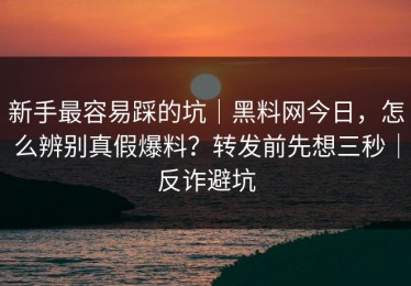 新手最容易踩的坑｜黑料网今日，怎么辨别真假爆料？转发前先想三秒｜反诈避坑