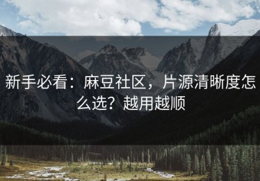 新手必看：麻豆社区，片源清晰度怎么选？越用越顺