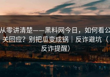 从零讲清楚——黑料网今日，如何看公关回应？别把瓜变成锅｜反诈避坑（反诈提醒）
