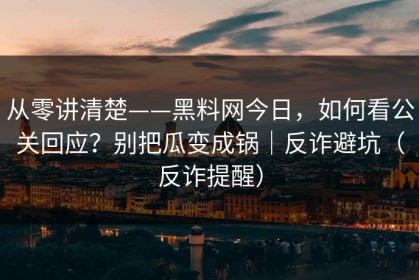 从零讲清楚——黑料网今日，如何看公关回应？别把瓜变成锅｜反诈避坑（反诈提醒）