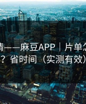 从零讲清——麻豆APP｜片单怎么收藏？省时间（实测有效）