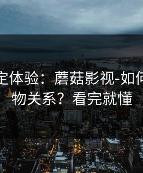 细节决定体验：蘑菇影视-如何看懂人物关系？看完就懂