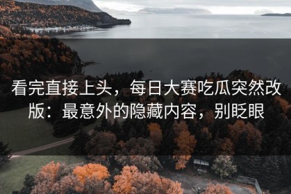 看完直接上头，每日大赛吃瓜突然改版：最意外的隐藏内容，别眨眼