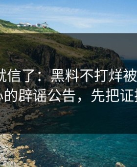 我差点就信了：黑料不打烊被扒穿了｜最扎心的辟谣公告，先把证据看完