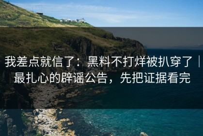 我差点就信了：黑料不打烊被扒穿了｜最扎心的辟谣公告，先把证据看完